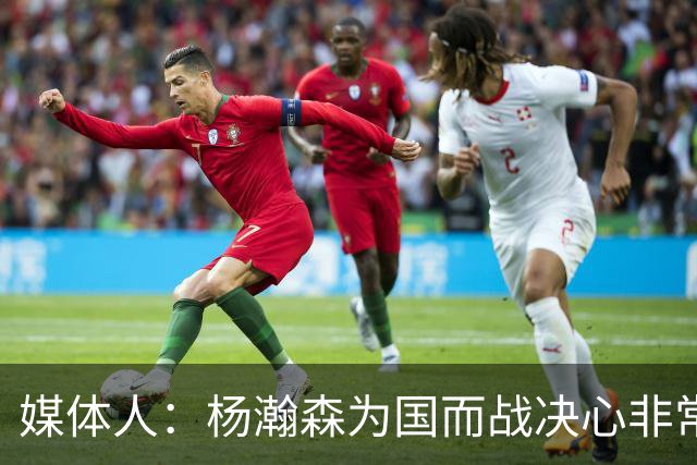 媒体人：杨瀚森为国而战决心非常坚定 拳拳报国之心令人印象深刻